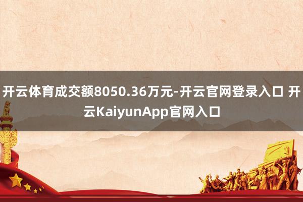 开云体育成交额8050.36万元-开云官网登录入口 开云KaiyunApp官网入口