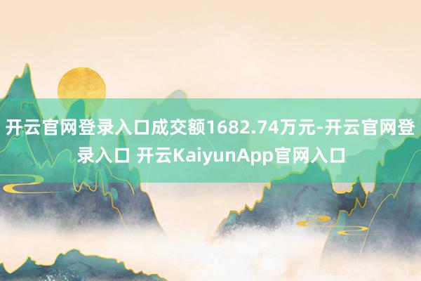 开云官网登录入口成交额1682.74万元-开云官网登录入口 开云KaiyunApp官网入口