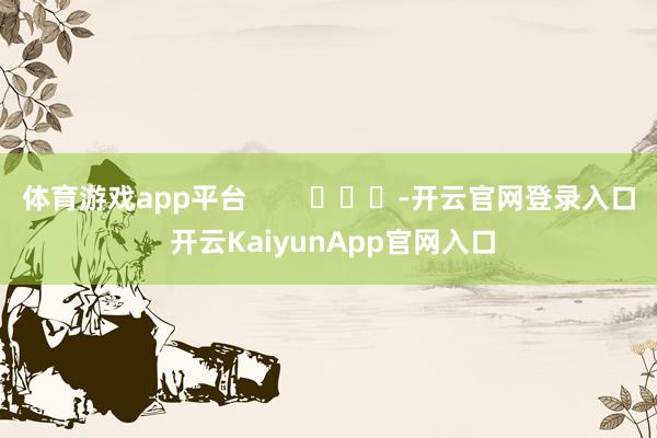 体育游戏app平台        			-开云官网登录入口 开云KaiyunApp官网入口