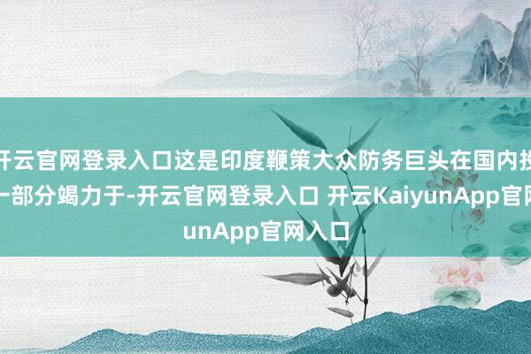 开云官网登录入口这是印度鞭策大众防务巨头在国内投资的一部分竭力于-开云官网登录入口 开云KaiyunApp官网入口