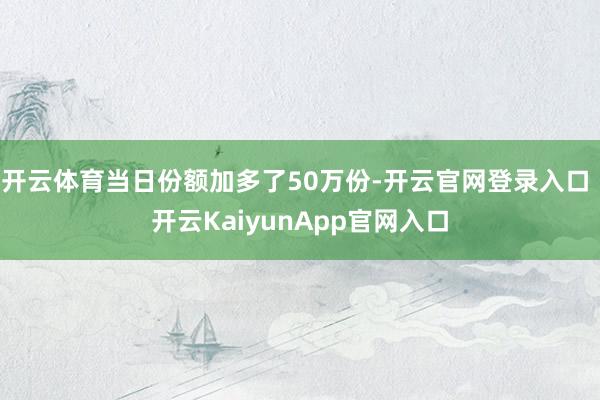 开云体育当日份额加多了50万份-开云官网登录入口 开云KaiyunApp官网入口