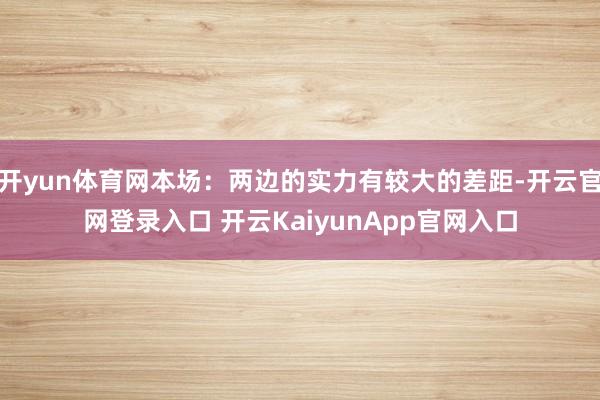 开yun体育网本场：两边的实力有较大的差距-开云官网登录入口 开云KaiyunApp官网入口