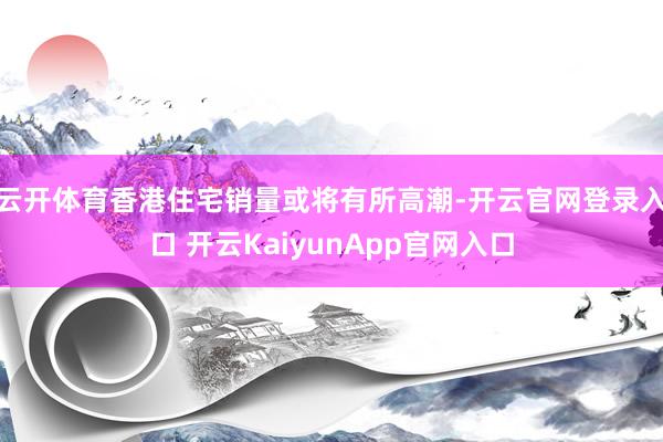 云开体育香港住宅销量或将有所高潮-开云官网登录入口 开云KaiyunApp官网入口