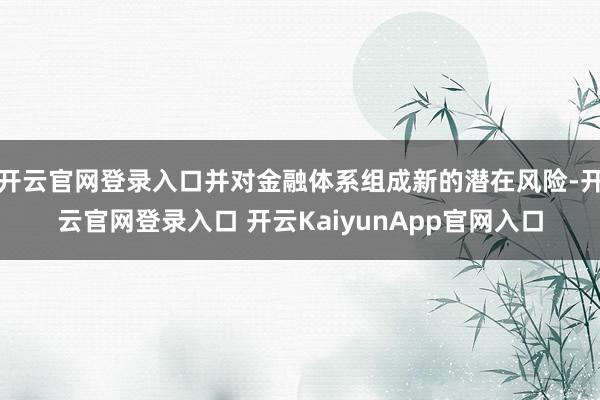 开云官网登录入口并对金融体系组成新的潜在风险-开云官网登录入口 开云KaiyunApp官网入口