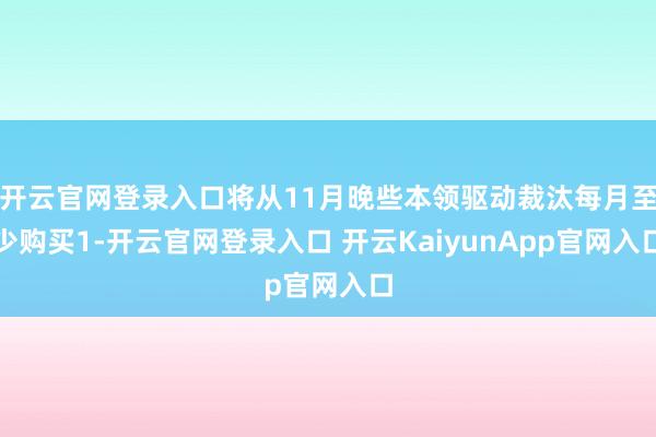 开云官网登录入口将从11月晚些本领驱动裁汰每月至少购买1-开云官网登录入口 开云KaiyunApp官网入口