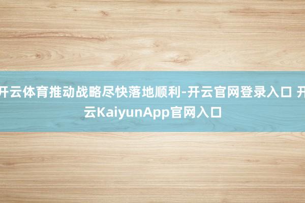 开云体育推动战略尽快落地顺利-开云官网登录入口 开云KaiyunApp官网入口