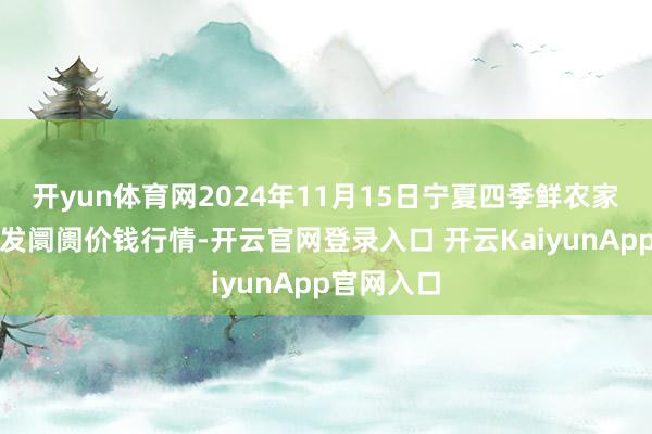 开yun体育网2024年11月15日宁夏四季鲜农家具笼统批发阛阓价钱行情-开云官网登录入口 开云KaiyunApp官网入口