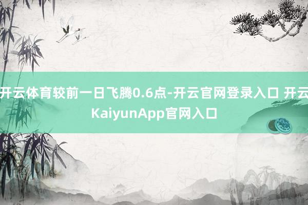 开云体育较前一日飞腾0.6点-开云官网登录入口 开云KaiyunApp官网入口