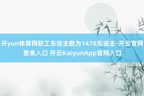 开yun体育网职工东谈主数为1478东谈主-开云官网登录入口 开云KaiyunApp官网入口
