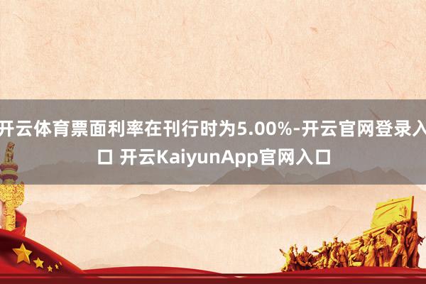 开云体育票面利率在刊行时为5.00%-开云官网登录入口 开云KaiyunApp官网入口
