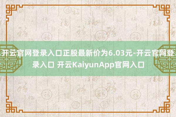 开云官网登录入口正股最新价为6.03元-开云官网登录入口 开云KaiyunApp官网入口