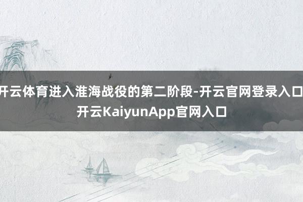开云体育进入淮海战役的第二阶段-开云官网登录入口 开云KaiyunApp官网入口