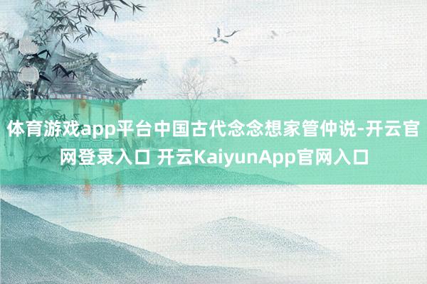 体育游戏app平台　　中国古代念念想家管仲说-开云官网登录入口 开云KaiyunApp官网入口