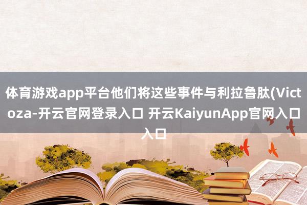 体育游戏app平台他们将这些事件与利拉鲁肽(Victoza-开云官网登录入口 开云KaiyunApp官网入口