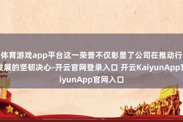体育游戏app平台这一荣誉不仅彰显了公司在推动行业品牌发展的坚韧决心-开云官网登录入口 开云KaiyunApp官网入口