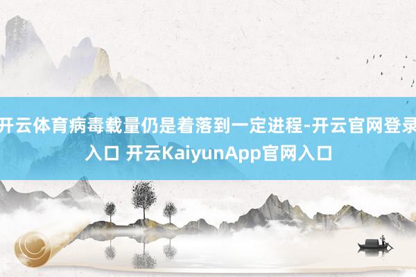 开云体育病毒载量仍是着落到一定进程-开云官网登录入口 开云KaiyunApp官网入口