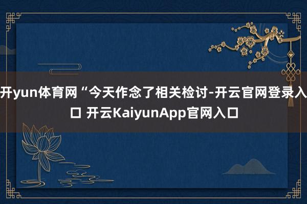 开yun体育网“今天作念了相关检讨-开云官网登录入口 开云KaiyunApp官网入口