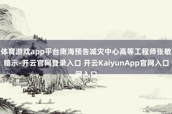 体育游戏app平台南海预告减灾中心高等工程师张敏暗示-开云官网登录入口 开云KaiyunApp官网入口