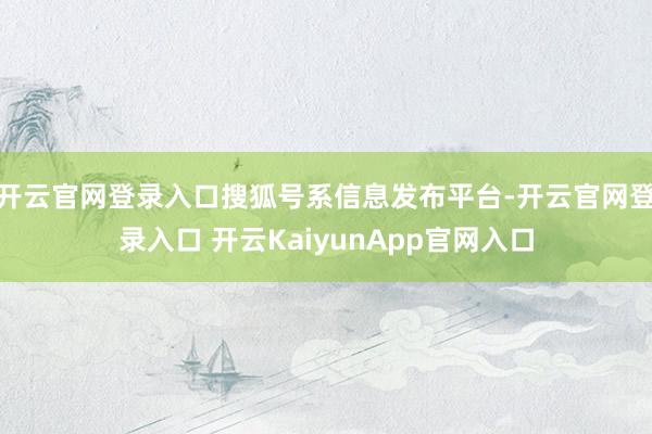 开云官网登录入口搜狐号系信息发布平台-开云官网登录入口 开云KaiyunApp官网入口