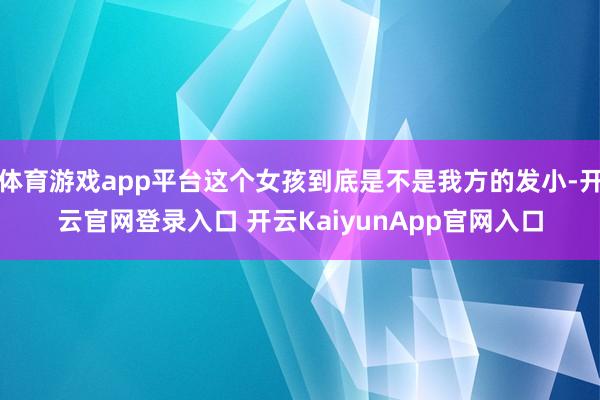 体育游戏app平台这个女孩到底是不是我方的发小-开云官网登录入口 开云KaiyunApp官网入口