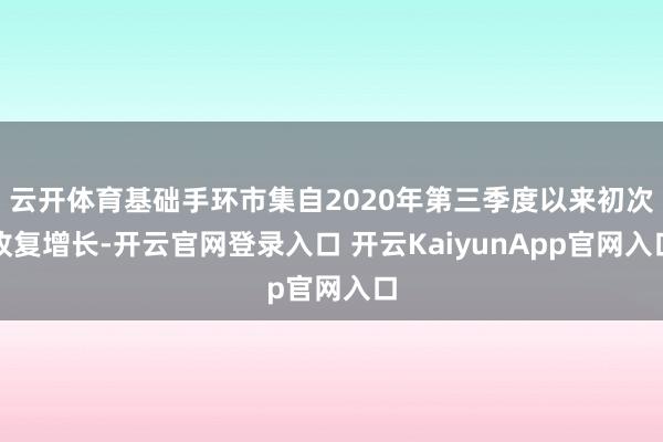 云开体育基础手环市集自2020年第三季度以来初次收复增长-开云官网登录入口 开云KaiyunApp官网入口