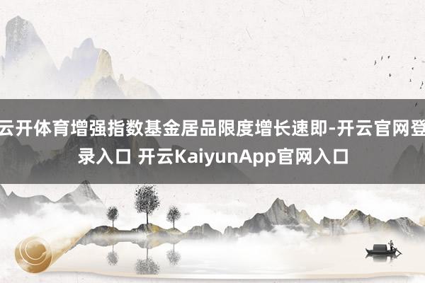 云开体育增强指数基金居品限度增长速即-开云官网登录入口 开云KaiyunApp官网入口