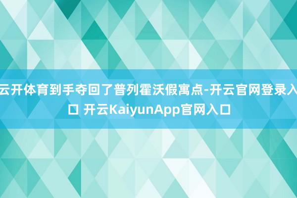 云开体育到手夺回了普列霍沃假寓点-开云官网登录入口 开云KaiyunApp官网入口