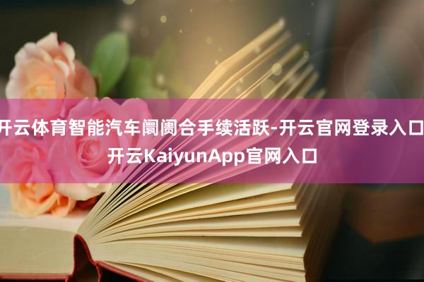 开云体育智能汽车阛阓合手续活跃-开云官网登录入口 开云KaiyunApp官网入口