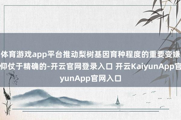 体育游戏app平台推动梨树基因育种程度的重要变嫌将极大仰仗于精确的-开云官网登录入口 开云KaiyunApp官网入口