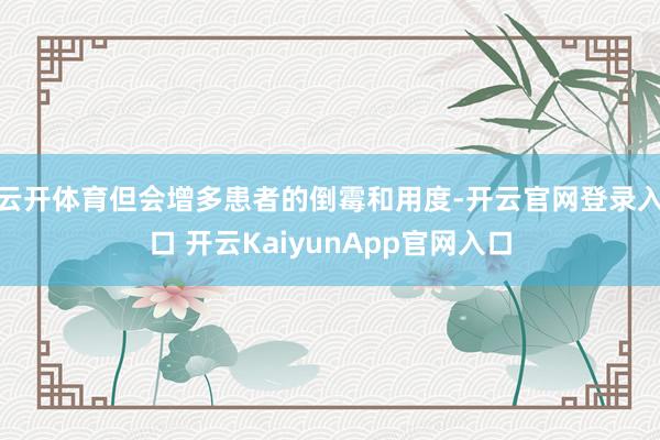 云开体育但会增多患者的倒霉和用度-开云官网登录入口 开云KaiyunApp官网入口