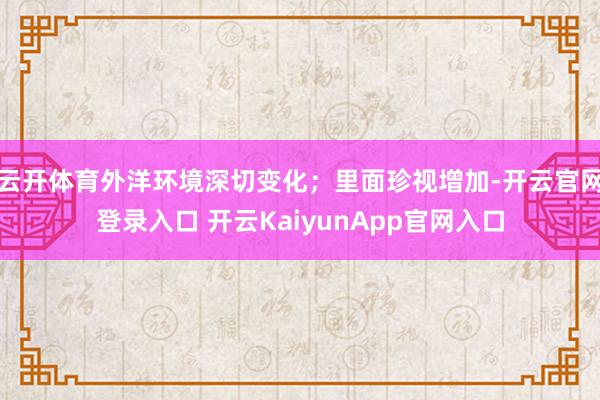 云开体育外洋环境深切变化；里面珍视增加-开云官网登录入口 开云KaiyunApp官网入口