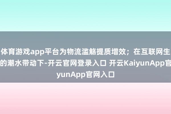 体育游戏app平台为物流滥觞提质增效；在互联网生态盛开的潮水带动下-开云官网登录入口 开云KaiyunApp官网入口