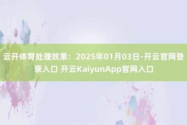 云开体育处理效果：2025年01月03日-开云官网登录入口 开云KaiyunApp官网入口