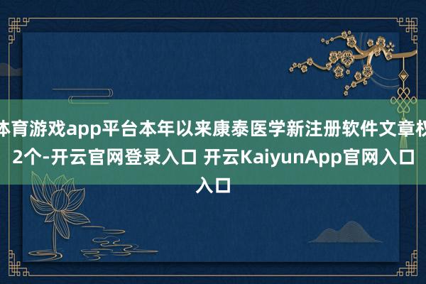体育游戏app平台本年以来康泰医学新注册软件文章权2个-开云官网登录入口 开云KaiyunApp官网入口
