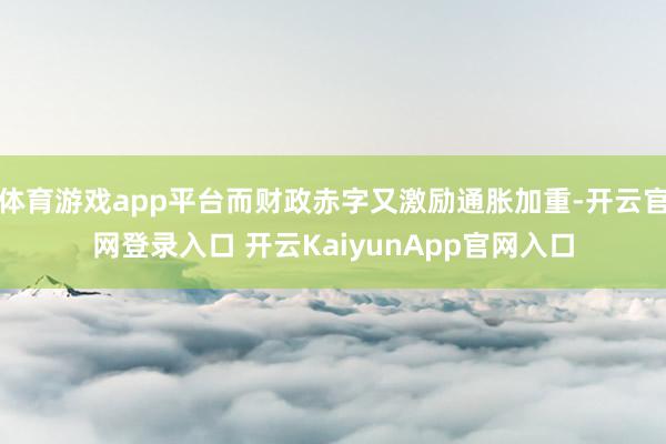 体育游戏app平台而财政赤字又激励通胀加重-开云官网登录入口 开云KaiyunApp官网入口